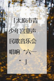 太原市青少年宫童声民歌音乐会唱响“六一”