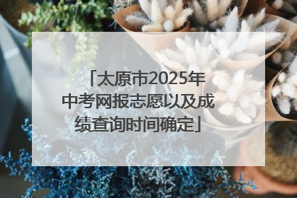太原市2025年中考网报志愿以及成绩查询时间确定