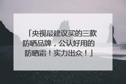 央视最建议买的三款防晒品牌，公认好用的防晒霜！实力出众！