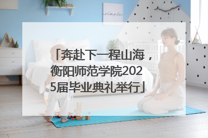 奔赴下一程山海，衡阳师范学院2025届毕业典礼举行