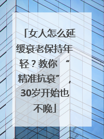 女人怎么延缓衰老保持年轻？教你 “精准抗衰”，30岁开始也不晚