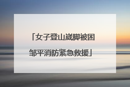 女子登山崴脚被困 邹平消防紧急救援