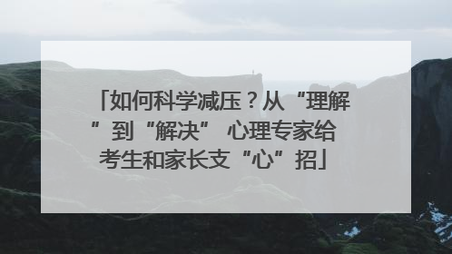 如何科学减压？从“理解”到“解决” 心理专家给考生和家长支“心”招