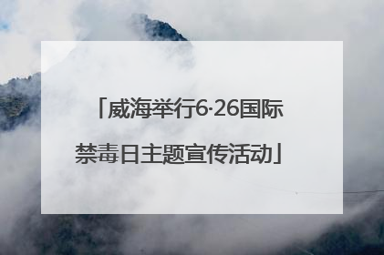 威海举行6·26国际禁毒日主题宣传活动
