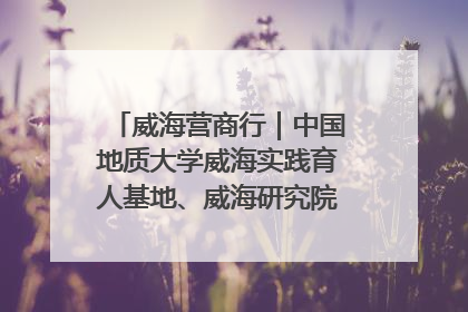威海营商行｜中国地质大学威海实践育人基地、威海研究院在经开区揭牌