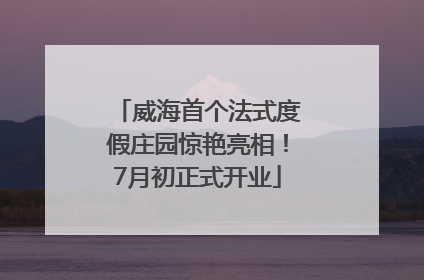 威海首个法式度假庄园惊艳亮相！7月初正式开业