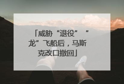 威胁“退役”“龙”飞船后，马斯克改口撤回