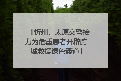 忻州、太原交警接力为危重患者开辟跨城救援绿色通道