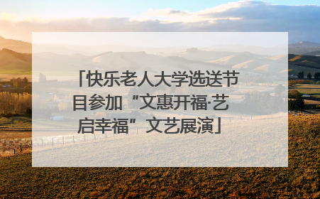 快乐老人大学选送节目参加“文惠开福·艺启幸福”文艺展演