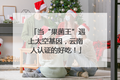 当“果菌王”遇上太空基因，云南人认证的好吃！