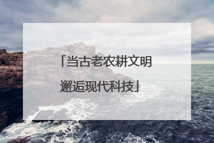 当古老农耕文明邂逅现代科技