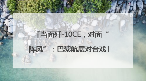 当面歼-10CE，对面“阵风”：巴黎航展对台戏