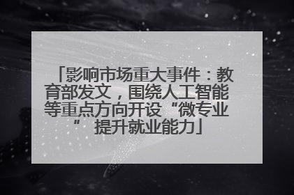影响市场重大事件：教育部发文，围绕人工智能等重点方向开设“微专业” 提升就业能力