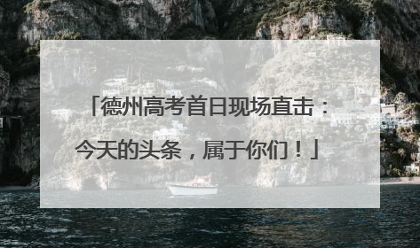 德州高考首日现场直击：今天的头条，属于你们！