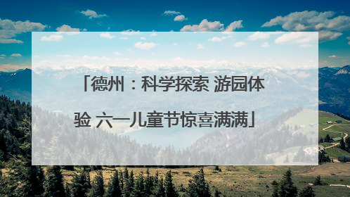 德州：科学探索 游园体验 六一儿童节惊喜满满