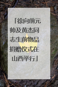 徐向前元帅及黄杰同志生前物品捐赠仪式在山西举行