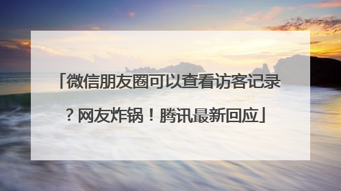 微信朋友圈可以查看访客记录？网友炸锅！腾讯最新回应