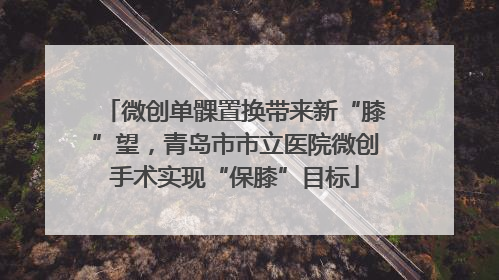 微创单髁置换带来新“膝”望，青岛市市立医院微创手术实现“保膝”目标