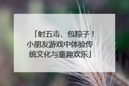 射五毒、包粽子！小朋友游戏中体验传统文化与童趣欢乐
