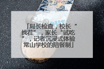 局长检查，校长“找茬”，家长“试吃”，记者沉浸式体验常山学校的陪餐制