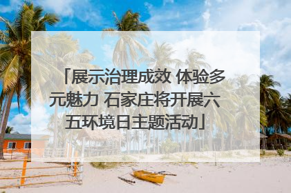 展示治理成效 体验多元魅力 石家庄将开展六五环境日主题活动
