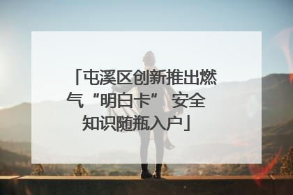屯溪区创新推出燃气“明白卡” 安全知识随瓶入户