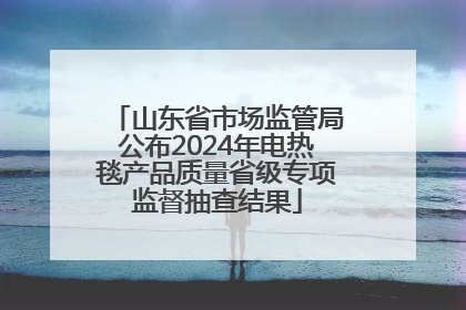 山东省市场监管局公布2024年电热毯产品质量省级专项监督抽查结果