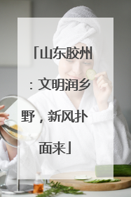 山东胶州：文明润乡野，新风扑面来