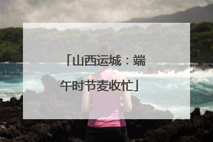 山西运城：端午时节麦收忙