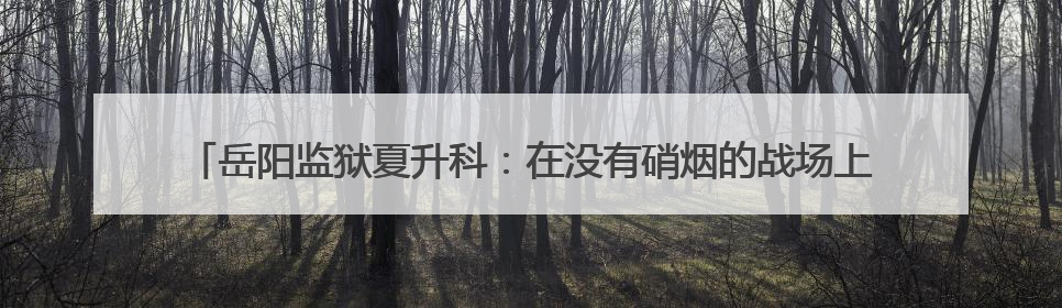 岳阳监狱夏升科：在没有硝烟的战场上，每一步都有“1＋1＝2”的笃定