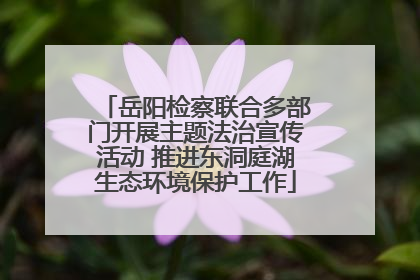 岳阳检察联合多部门开展主题法治宣传活动 推进东洞庭湖生态环境保护工作