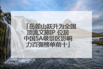 岳麓山跃升为全国顶流文旅IP 位居中国5A级景区影响力百强榜单前十