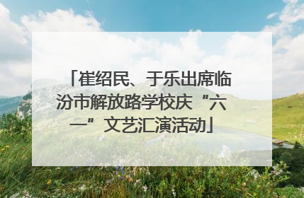 崔绍民、于乐出席临汾市解放路学校庆“六一”文艺汇演活动
