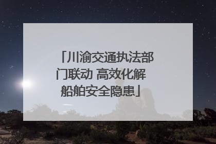 川渝交通执法部门联动 高效化解船舶安全隐患