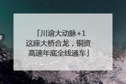 川渝大动脉+1 这座大桥合龙，铜资高速年底全线通车