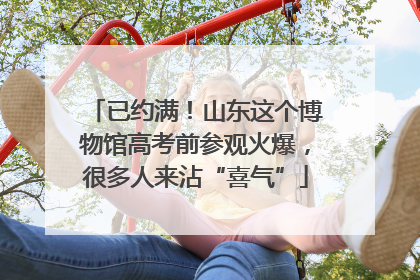 已约满！山东这个博物馆高考前参观火爆，很多人来沾“喜气”