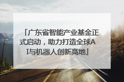 广东省智能产业基金正式启动，助力打造全球AI与机器人创新高地
