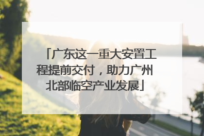 广东这一重大安置工程提前交付，助力广州北部临空产业发展