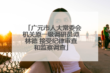 广元市人大常委会机关原一级调研员谭林德 接受纪律审查和监察调查