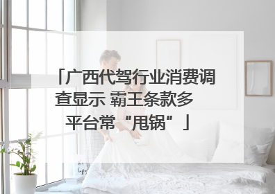 广西代驾行业消费调查显示 霸王条款多 平台常“甩锅”