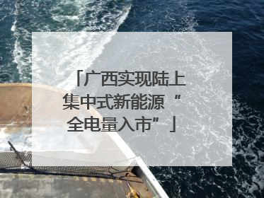 广西实现陆上集中式新能源“全电量入市”