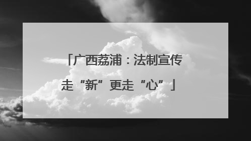 广西荔浦：法制宣传走“新”更走“心”