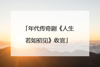 年代传奇剧《人生若如初见》收官