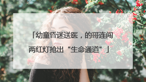 幼童昏迷送医，的哥连闯两红灯抢出“生命通道”