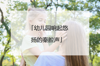 幼儿园响起悠扬的秦腔声