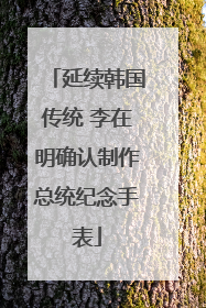 延续韩国传统 李在明确认制作总统纪念手表