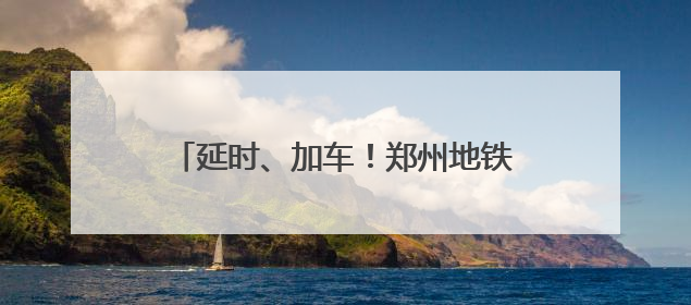 延时、加车！郑州地铁端午假期出行攻略来了