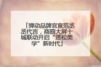 弹动品牌官宣范丞丞代言，商圈大屏十城联动开启“蓬松美学”新时代