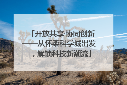 开放共享·协同创新——从怀柔科学城出发，解锁科技新潮流
