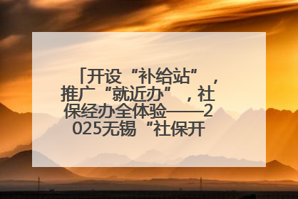 开设“补给站”，推广“就近办”，社保经办全体验——2025无锡“社保开放月”活动开启